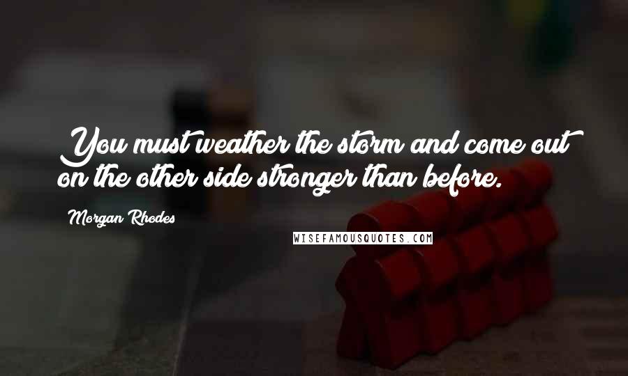 Morgan Rhodes Quotes: You must weather the storm and come out on the other side stronger than before.