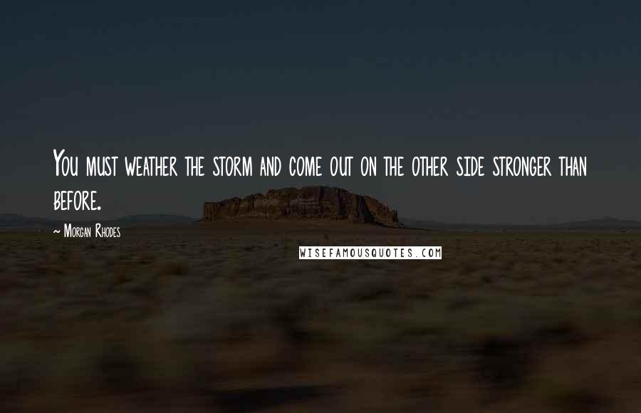 Morgan Rhodes Quotes: You must weather the storm and come out on the other side stronger than before.