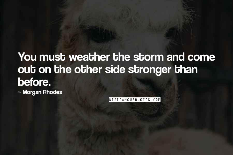 Morgan Rhodes Quotes: You must weather the storm and come out on the other side stronger than before.