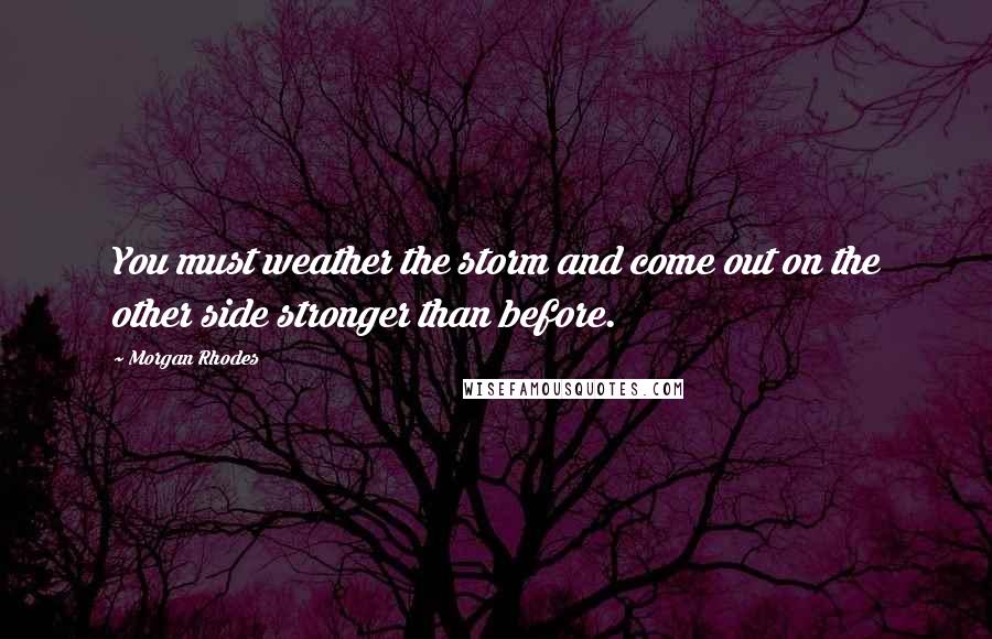 Morgan Rhodes Quotes: You must weather the storm and come out on the other side stronger than before.