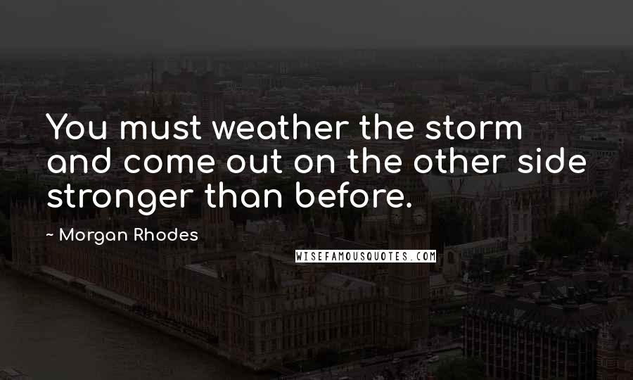 Morgan Rhodes Quotes: You must weather the storm and come out on the other side stronger than before.