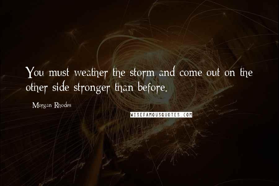 Morgan Rhodes Quotes: You must weather the storm and come out on the other side stronger than before.