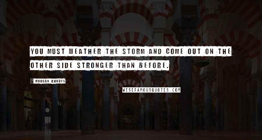 Morgan Rhodes Quotes: You must weather the storm and come out on the other side stronger than before.