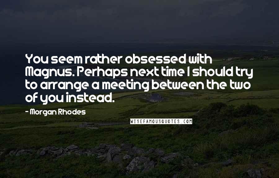 Morgan Rhodes Quotes: You seem rather obsessed with Magnus. Perhaps next time I should try to arrange a meeting between the two of you instead.