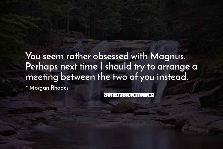 Morgan Rhodes Quotes: You seem rather obsessed with Magnus. Perhaps next time I should try to arrange a meeting between the two of you instead.