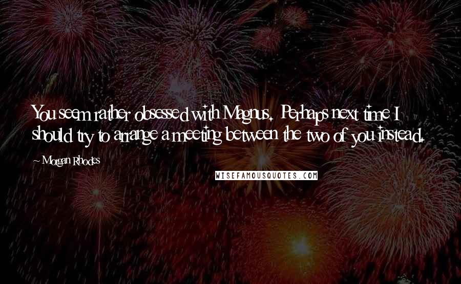 Morgan Rhodes Quotes: You seem rather obsessed with Magnus. Perhaps next time I should try to arrange a meeting between the two of you instead.