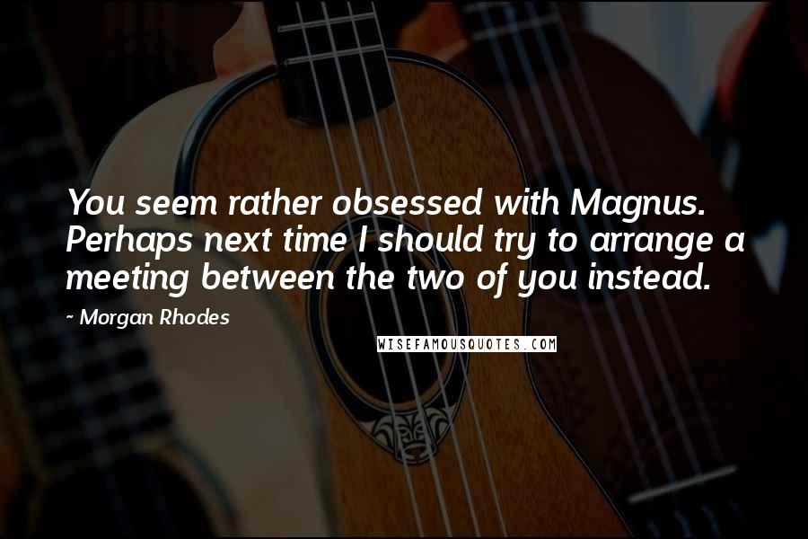 Morgan Rhodes Quotes: You seem rather obsessed with Magnus. Perhaps next time I should try to arrange a meeting between the two of you instead.