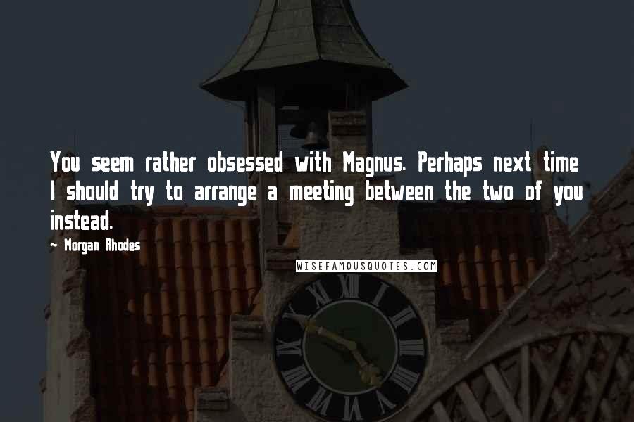 Morgan Rhodes Quotes: You seem rather obsessed with Magnus. Perhaps next time I should try to arrange a meeting between the two of you instead.