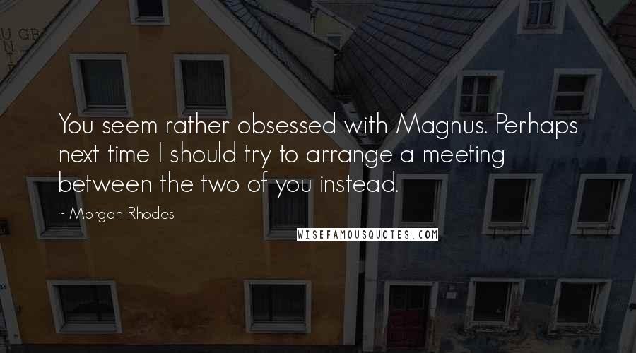 Morgan Rhodes Quotes: You seem rather obsessed with Magnus. Perhaps next time I should try to arrange a meeting between the two of you instead.