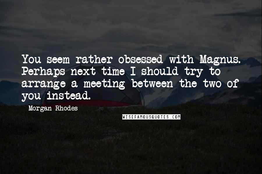 Morgan Rhodes Quotes: You seem rather obsessed with Magnus. Perhaps next time I should try to arrange a meeting between the two of you instead.