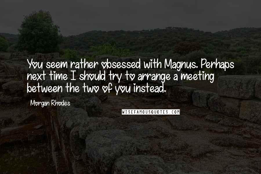 Morgan Rhodes Quotes: You seem rather obsessed with Magnus. Perhaps next time I should try to arrange a meeting between the two of you instead.