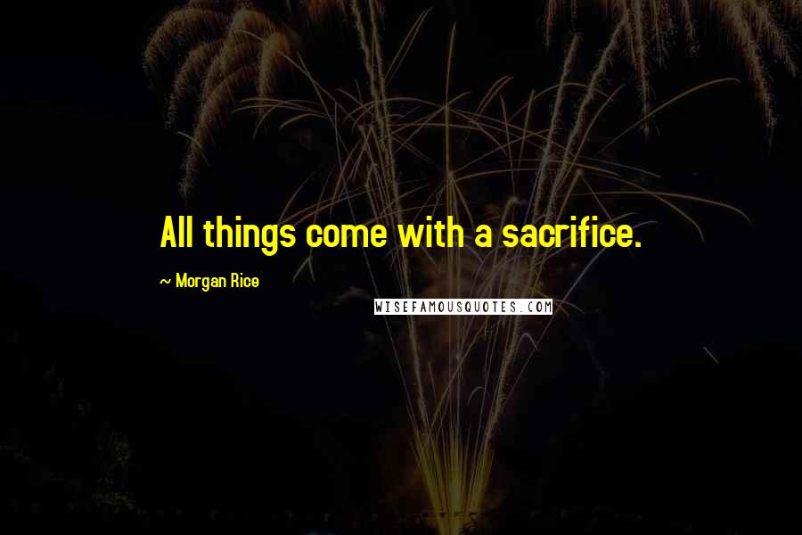 Morgan Rice Quotes: All things come with a sacrifice.