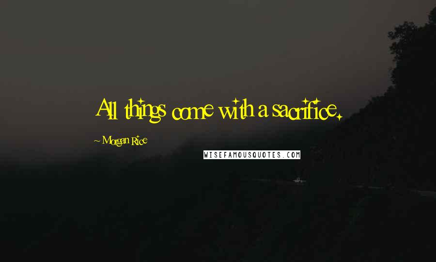 Morgan Rice Quotes: All things come with a sacrifice.