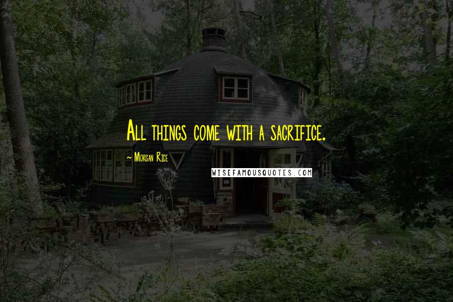 Morgan Rice Quotes: All things come with a sacrifice.