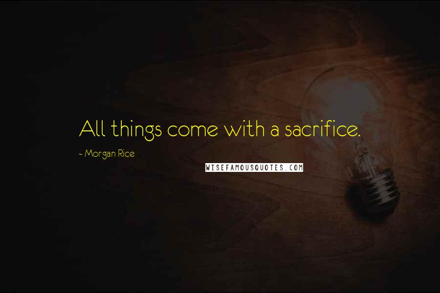 Morgan Rice Quotes: All things come with a sacrifice.