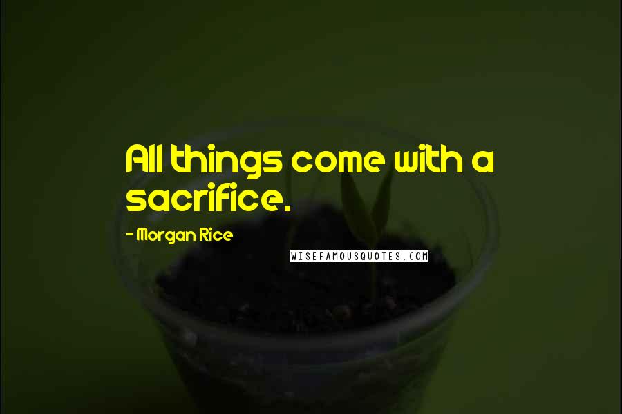 Morgan Rice Quotes: All things come with a sacrifice.