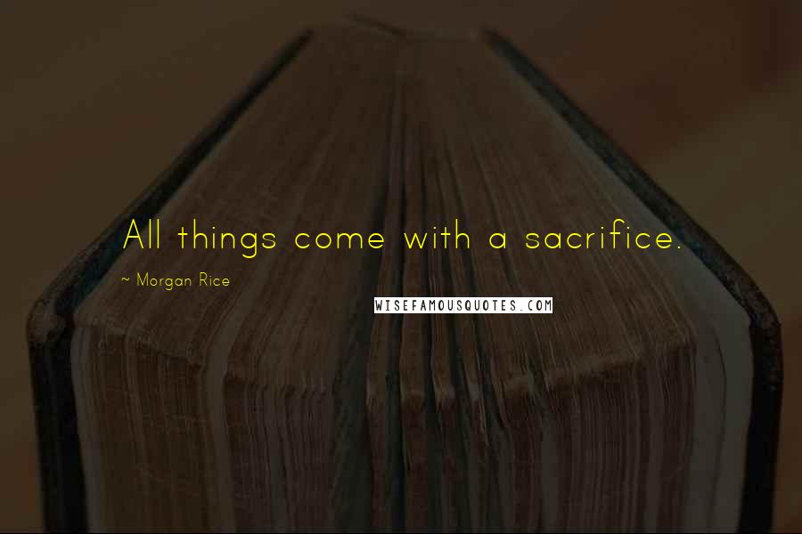 Morgan Rice Quotes: All things come with a sacrifice.