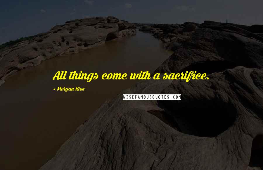 Morgan Rice Quotes: All things come with a sacrifice.