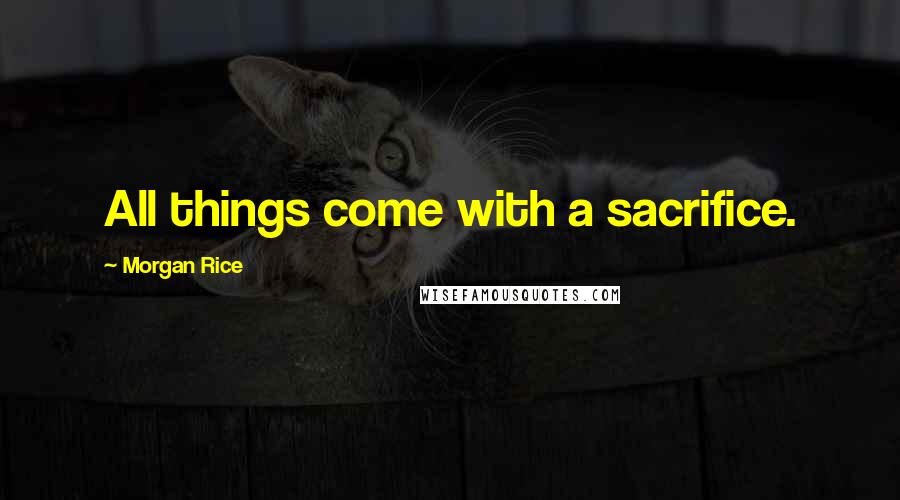 Morgan Rice Quotes: All things come with a sacrifice.