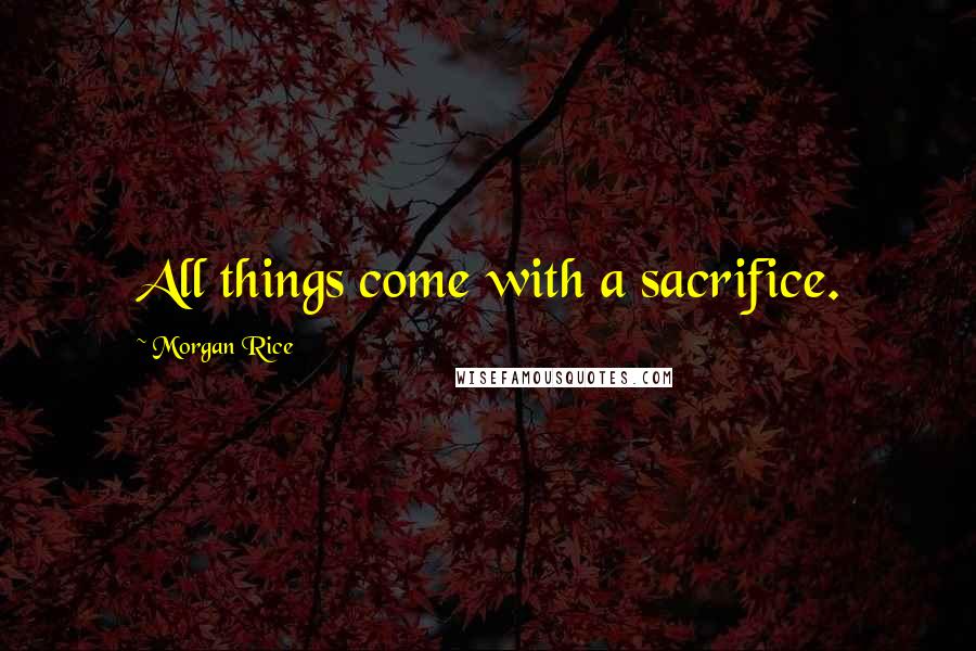 Morgan Rice Quotes: All things come with a sacrifice.