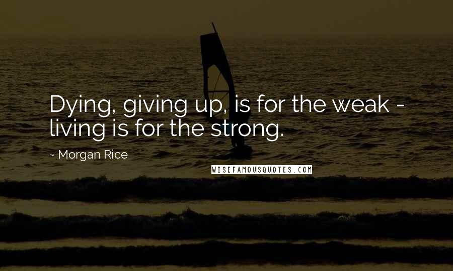 Morgan Rice Quotes: Dying, giving up, is for the weak - living is for the strong.