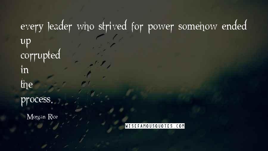 Morgan Rice Quotes: every leader who strived for power somehow ended up corrupted in the process.