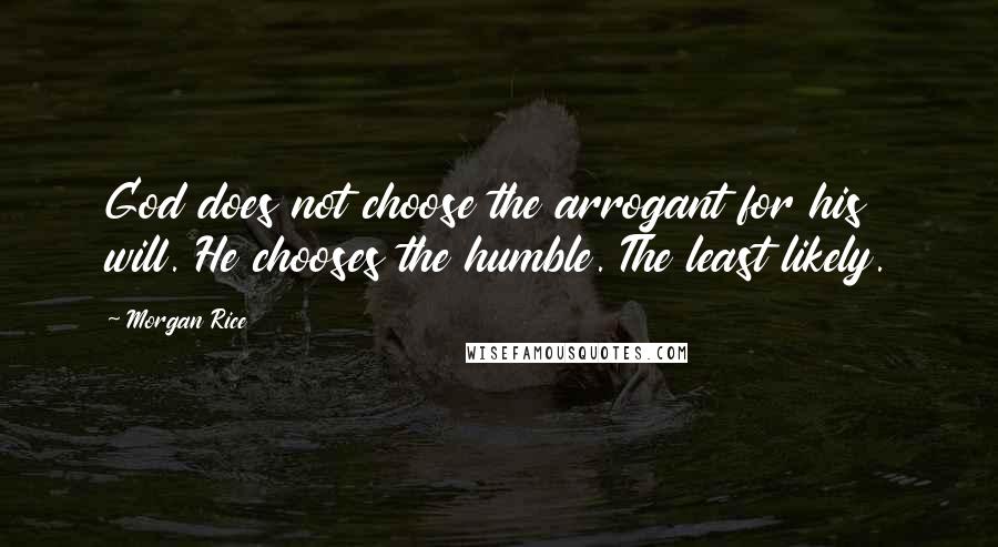 Morgan Rice Quotes: God does not choose the arrogant for his will. He chooses the humble. The least likely.