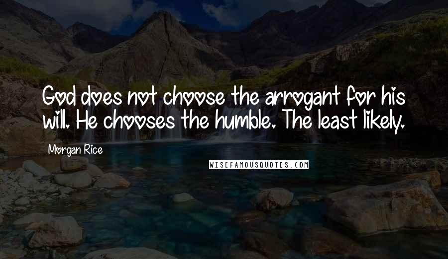 Morgan Rice Quotes: God does not choose the arrogant for his will. He chooses the humble. The least likely.