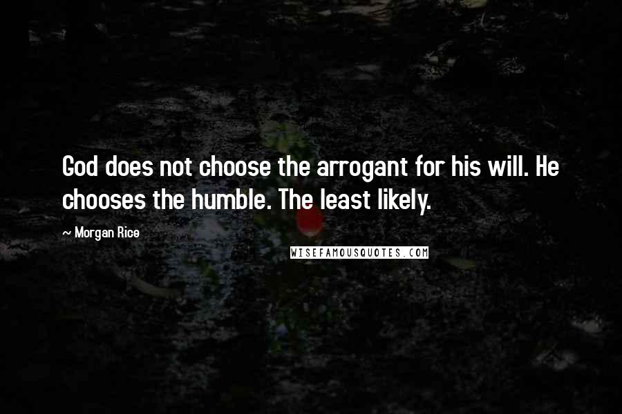 Morgan Rice Quotes: God does not choose the arrogant for his will. He chooses the humble. The least likely.