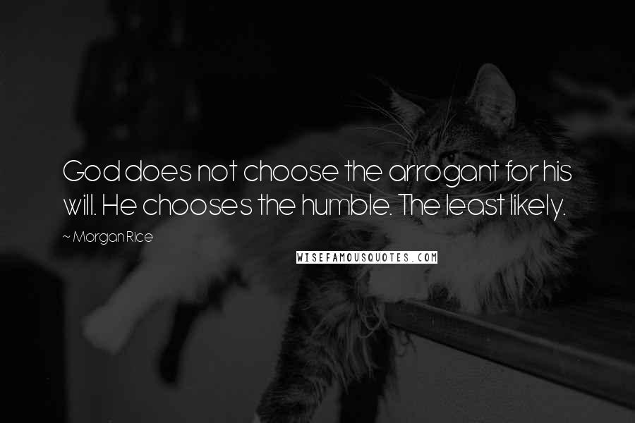 Morgan Rice Quotes: God does not choose the arrogant for his will. He chooses the humble. The least likely.