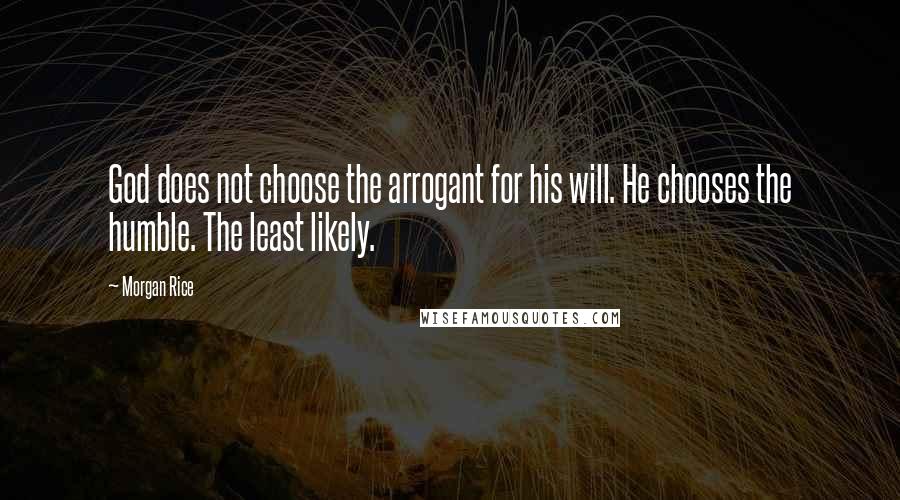 Morgan Rice Quotes: God does not choose the arrogant for his will. He chooses the humble. The least likely.