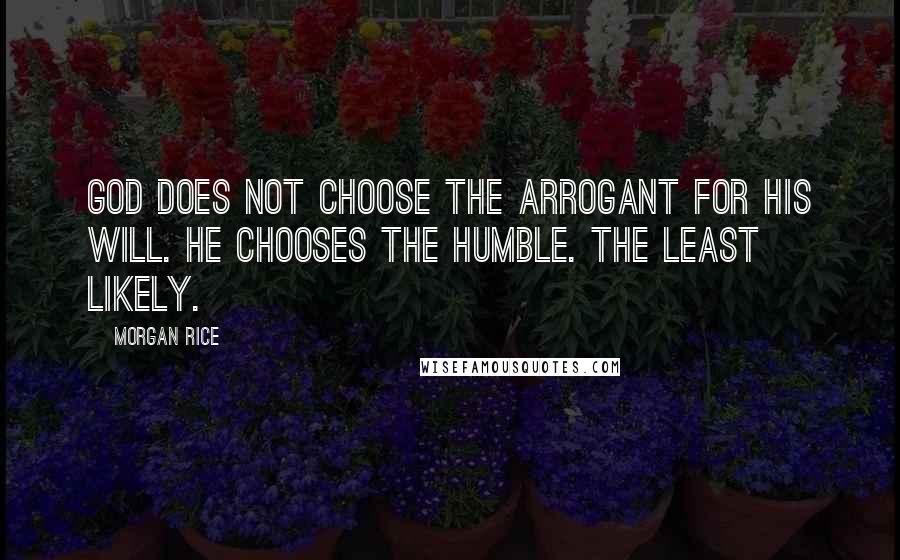 Morgan Rice Quotes: God does not choose the arrogant for his will. He chooses the humble. The least likely.