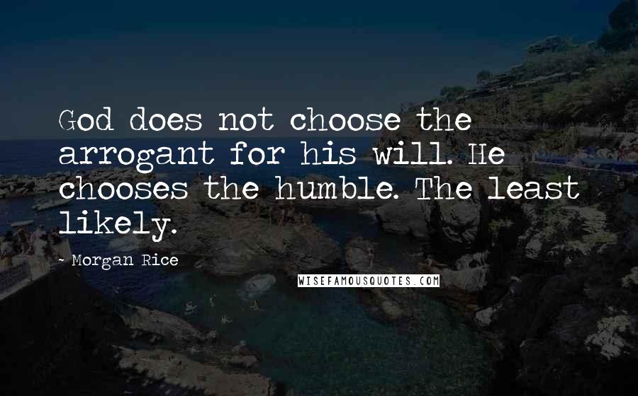 Morgan Rice Quotes: God does not choose the arrogant for his will. He chooses the humble. The least likely.