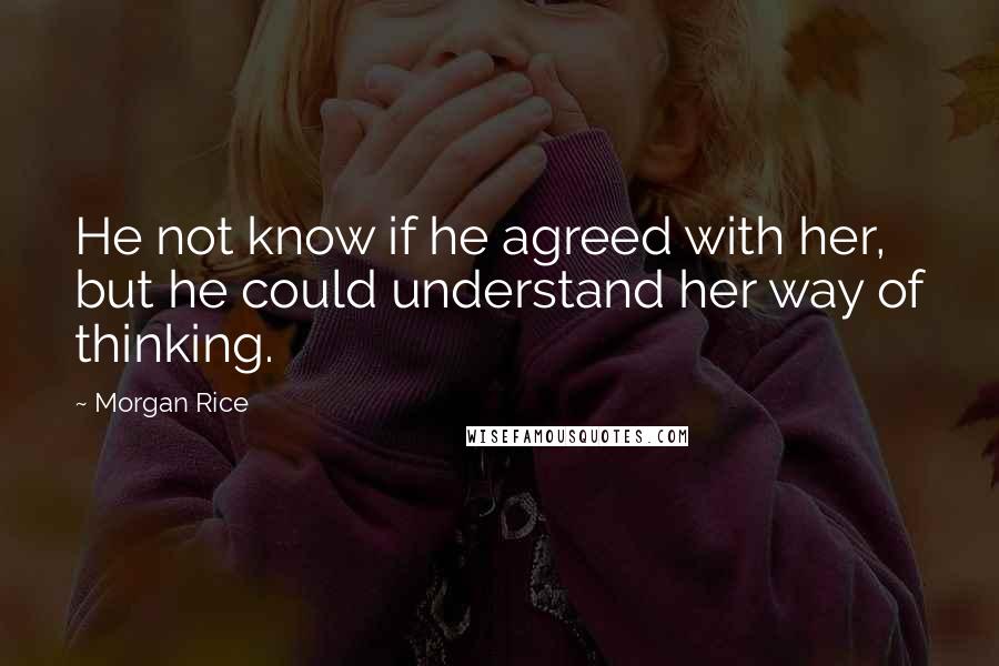 Morgan Rice Quotes: He not know if he agreed with her, but he could understand her way of thinking.