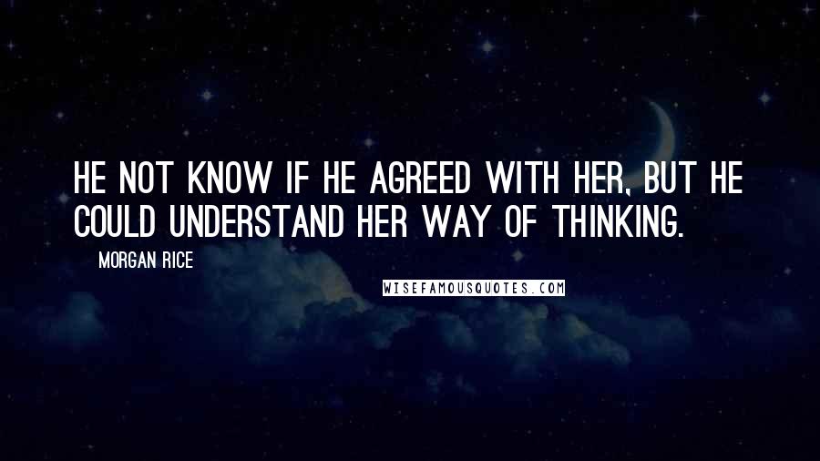 Morgan Rice Quotes: He not know if he agreed with her, but he could understand her way of thinking.