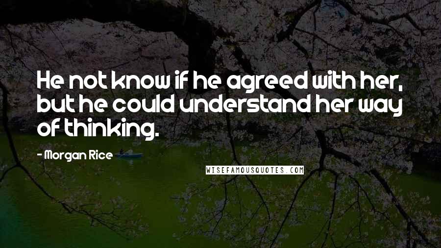 Morgan Rice Quotes: He not know if he agreed with her, but he could understand her way of thinking.