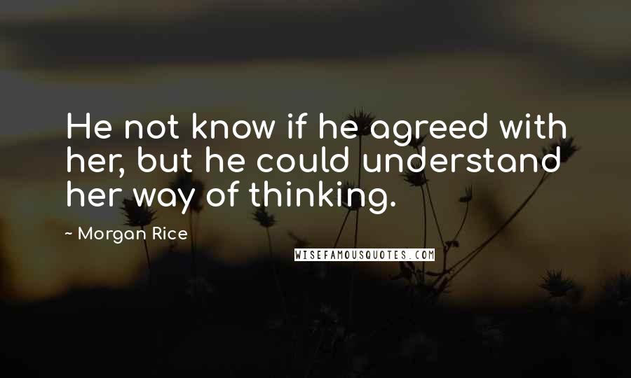 Morgan Rice Quotes: He not know if he agreed with her, but he could understand her way of thinking.