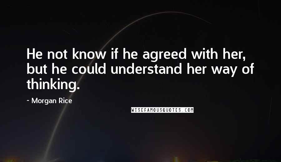 Morgan Rice Quotes: He not know if he agreed with her, but he could understand her way of thinking.