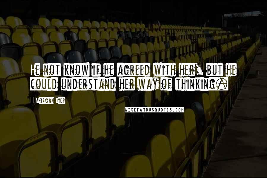 Morgan Rice Quotes: He not know if he agreed with her, but he could understand her way of thinking.