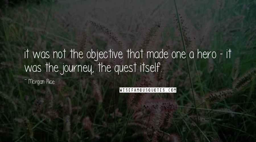 Morgan Rice Quotes: it was not the objective that made one a hero - it was the journey, the quest itself.