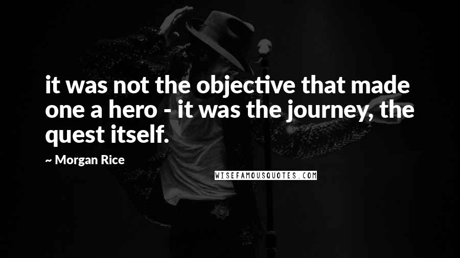 Morgan Rice Quotes: it was not the objective that made one a hero - it was the journey, the quest itself.