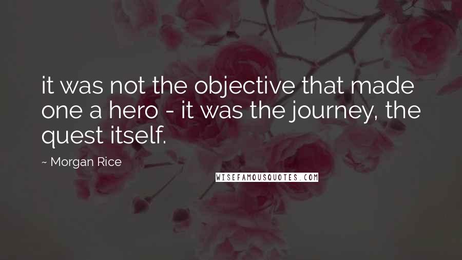 Morgan Rice Quotes: it was not the objective that made one a hero - it was the journey, the quest itself.