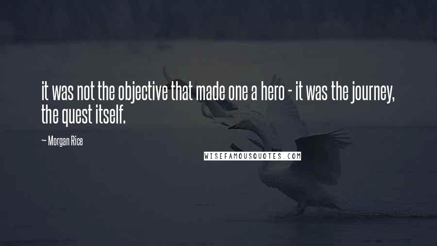 Morgan Rice Quotes: it was not the objective that made one a hero - it was the journey, the quest itself.