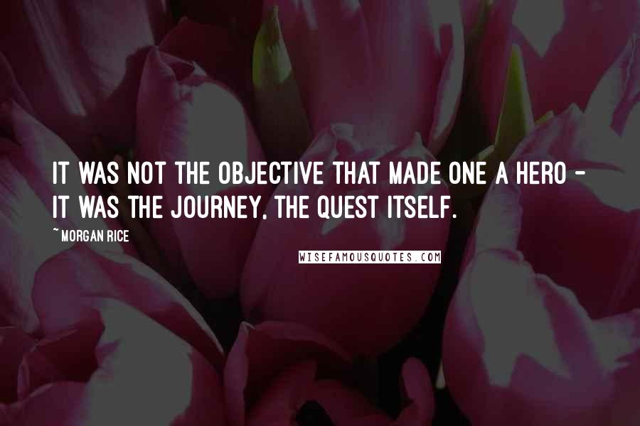 Morgan Rice Quotes: it was not the objective that made one a hero - it was the journey, the quest itself.