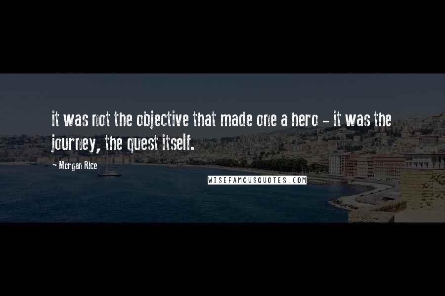 Morgan Rice Quotes: it was not the objective that made one a hero - it was the journey, the quest itself.