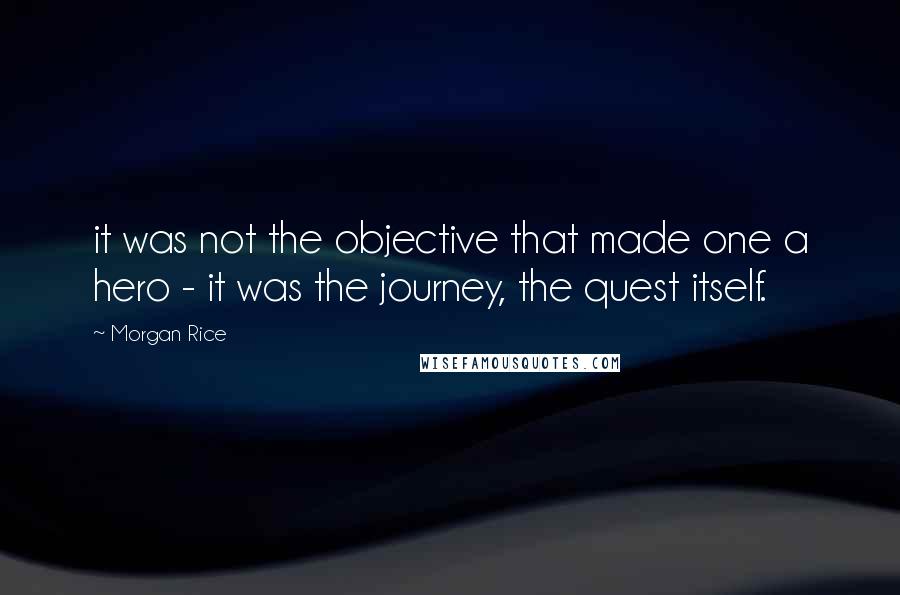 Morgan Rice Quotes: it was not the objective that made one a hero - it was the journey, the quest itself.