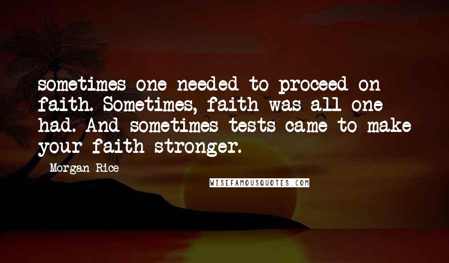 Morgan Rice Quotes: sometimes one needed to proceed on faith. Sometimes, faith was all one had. And sometimes tests came to make your faith stronger.