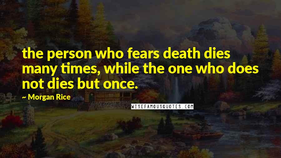 Morgan Rice Quotes: the person who fears death dies many times, while the one who does not dies but once.