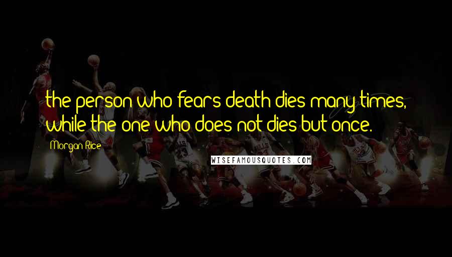 Morgan Rice Quotes: the person who fears death dies many times, while the one who does not dies but once.