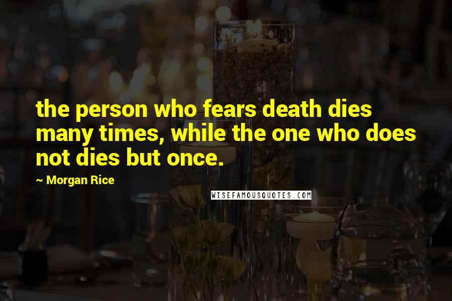 Morgan Rice Quotes: the person who fears death dies many times, while the one who does not dies but once.